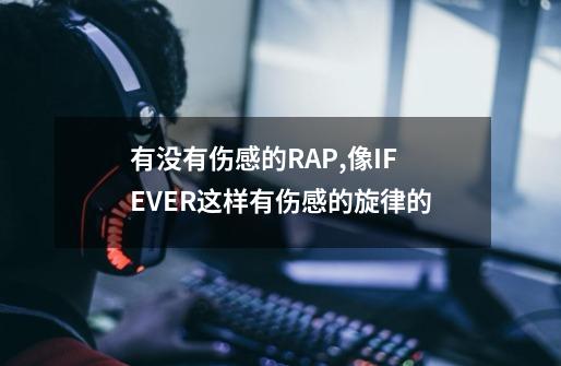 有没有伤感的RAP,像IF EVER这样有伤感的旋律的-第1张-游戏信息-龙启网