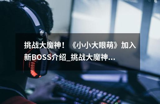 挑战大魔神!《小小大眼萌》加入新BOSS介绍_挑战大魔神!《小小大眼萌》加入新BOSS是什么-第1张-游戏信息-龙启网