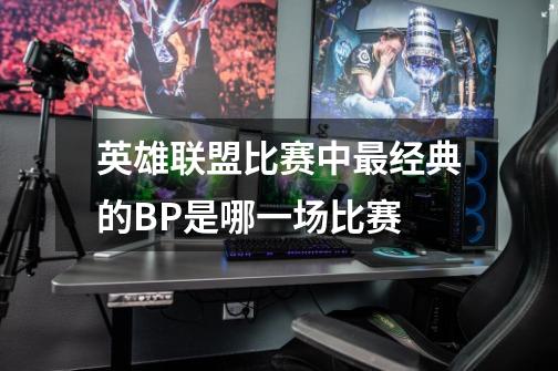 英雄联盟比赛中最经典的BP是哪一场比赛-第1张-游戏信息-龙启网