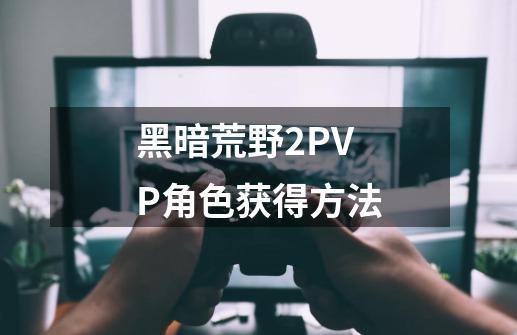 黑暗荒野2PVP角色获得方法-第1张-游戏信息-龙启网