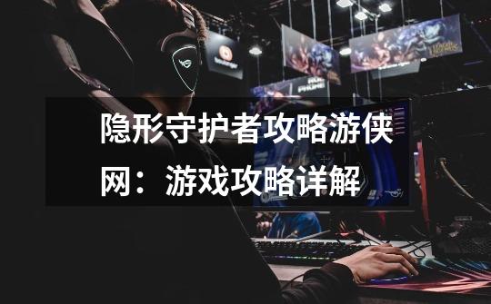 隐形守护者攻略游侠网:游戏攻略详解-第1张-游戏信息-龙启网