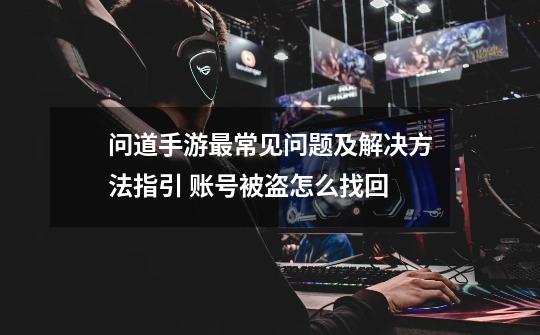 问道手游最常见问题及解决方法指引 账号被盗怎么找回-第1张-游戏信息-龙启网