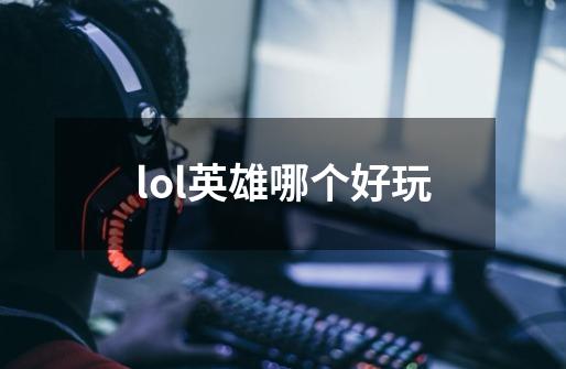 lol英雄哪个好玩-第1张-游戏信息-龙启网