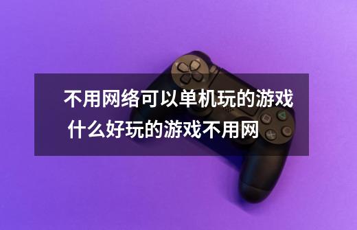 不用网络可以单机玩的游戏 什么好玩的游戏不用网-第1张-游戏信息-龙启网