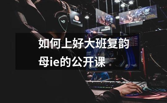 如何上好大班复韵母ie的公开课-第1张-游戏信息-龙启网