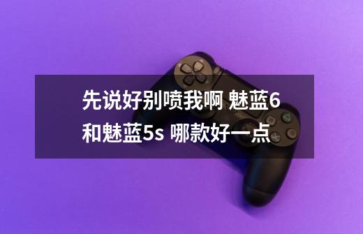 先说好别喷我啊 魅蓝6和魅蓝5s 哪款好一点-第1张-游戏信息-龙启网