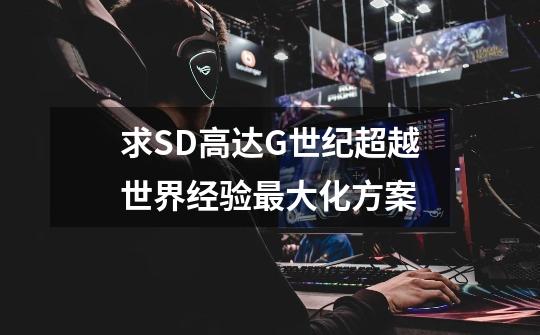 求SD高达G世纪超越世界经验最大化方案-第1张-游戏信息-龙启网