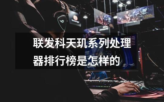 联发科天玑系列处理器排行榜是怎样的-第1张-游戏信息-龙启网