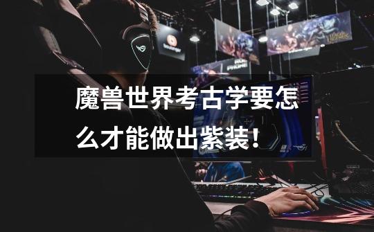 魔兽世界考古学要怎么才能做出紫装！-第1张-游戏信息-龙启网