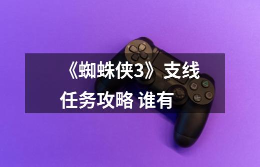 《蜘蛛侠3》支线任务攻略 谁有-第1张-游戏信息-龙启网