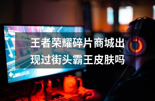 王者荣耀碎片商城出现过街头霸王皮肤吗-第1张-游戏信息-龙启网
