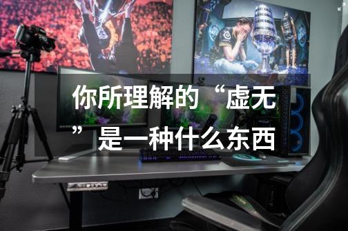 你所理解的“虚无”是一种什么东西-第1张-游戏信息-龙启网