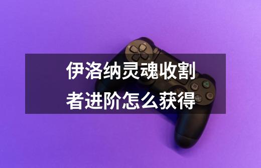 伊洛纳灵魂收割者进阶怎么获得-第1张-游戏信息-龙启网