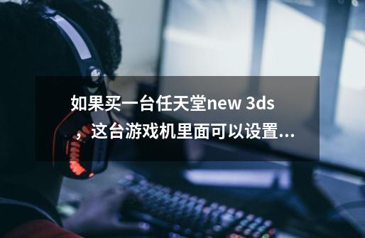 如果买一台任天堂new 3ds ,这台游戏机里面可以设置中文吗-第1张-游戏信息-龙启网