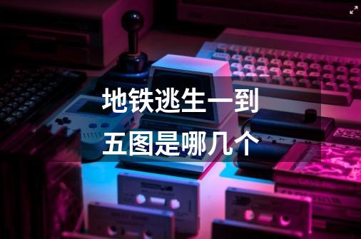 地铁逃生一到五图是哪几个-第1张-游戏信息-龙启网