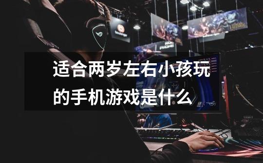 适合两岁左右小孩玩的手机游戏是什么-第1张-游戏信息-龙启网