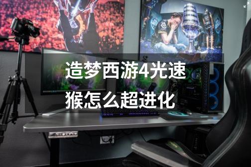 造梦西游4光速猴怎么超进化-第1张-游戏信息-龙启网
