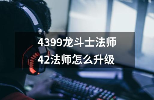 4399龙斗士法师42法师怎么升级-第1张-游戏信息-龙启网