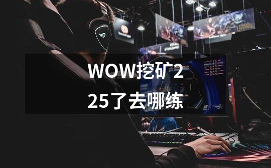 WOW挖矿225了去哪练-第1张-游戏信息-龙启网