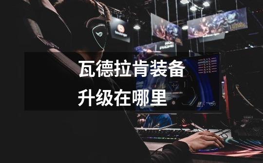 瓦德拉肯装备升级在哪里-第1张-游戏信息-龙启网
