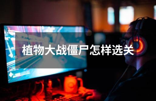 植物大战僵尸怎样选关-第1张-游戏信息-龙启网