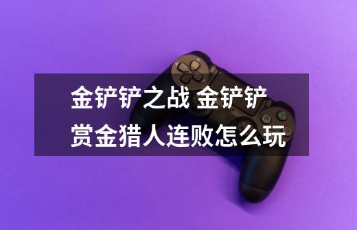 金铲铲之战 金铲铲赏金猎人连败怎么玩-第1张-游戏信息-龙启网