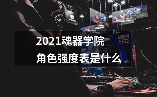 2021魂器学院角色强度表是什么-第1张-游戏信息-龙启网