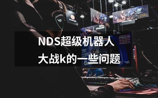 NDS超级机器人大战k的一些问题-第1张-游戏信息-龙启网