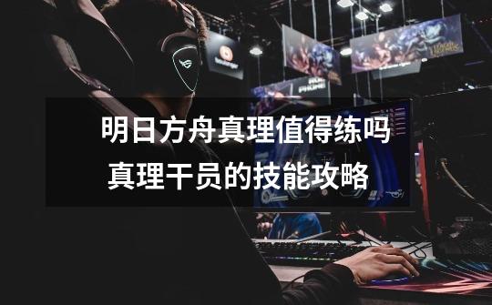 明日方舟真理值得练吗 真理干员的技能攻略-第1张-游戏信息-龙启网