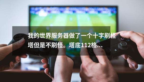 我的世界服务器做了一个十字刷怪塔但是不刷怪。塔底112格,刷怪区135格。普通难度,亮度0。是因为-第1张-游戏信息-龙启网