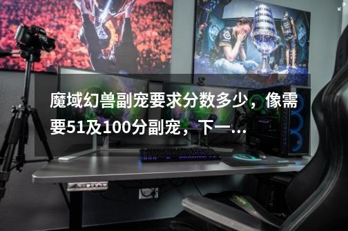 魔域幻兽副宠要求分数多少，像需要51及100分副宠，下一级需要多少级多少分，比方说480分多少及副宠-第1张-游戏信息-龙启网