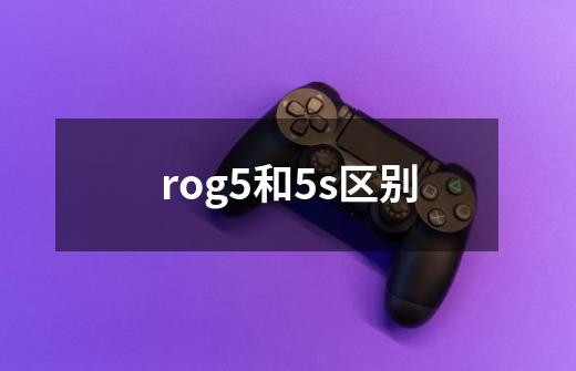 rog5和5s区别-第1张-游戏信息-龙启网