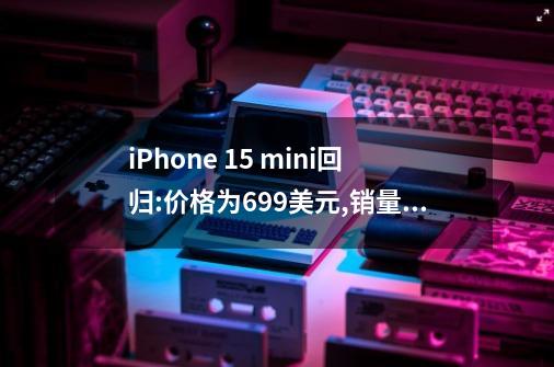 iPhone 15 mini回归:价格为699美元,销量会有所提升吗-第1张-游戏信息-龙启网