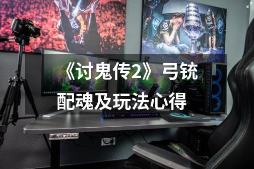 《讨鬼传2》弓铳配魂及玩法心得-第1张-游戏信息-龙启网