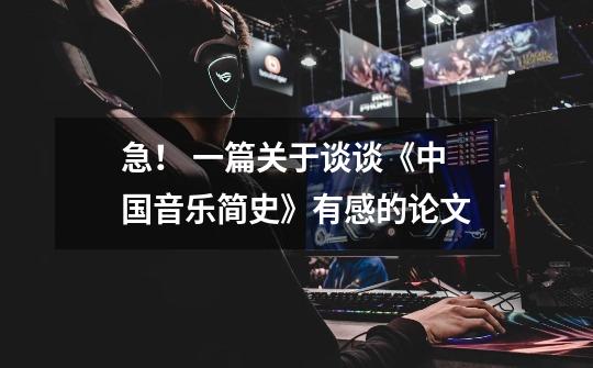 急! 一篇关于谈谈《中国音乐简史》有感的论文-第1张-游戏信息-龙启网