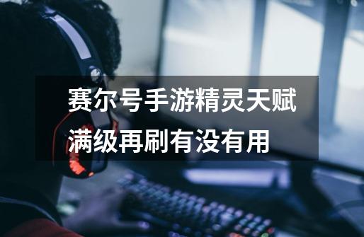 赛尔号手游精灵天赋满级再刷有没有用-第1张-游戏信息-龙启网