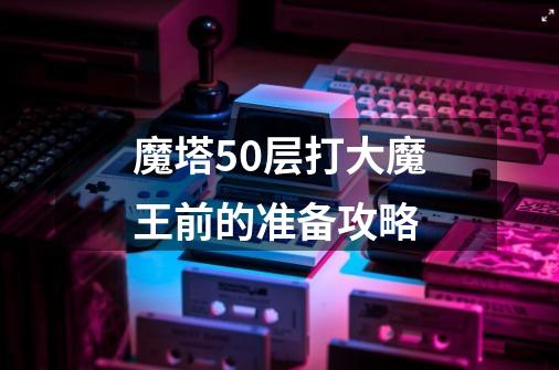 魔塔50层打大魔王前的准备攻略-第1张-游戏信息-龙启网