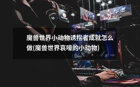 魔兽世界小动物诱拐者成就怎么做(魔兽世界哀嚎的小动物)-第1张-游戏信息-龙启网