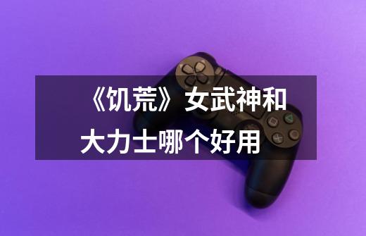 《饥荒》女武神和大力士哪个好用-第1张-游戏信息-龙启网