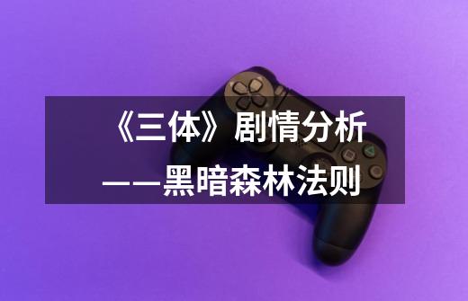 《三体》剧情分析——黑暗森林法则-第1张-游戏信息-龙启网