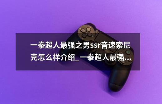 一拳超人最强之男ssr音速索尼克怎么样介绍_一拳超人最强之男ssr音速索尼克怎么样是什么-第1张-游戏信息-龙启网