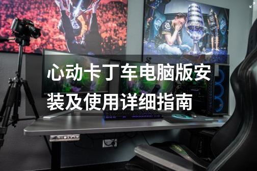 心动卡丁车电脑版安装及使用详细指南-第1张-游戏信息-龙启网