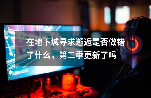 在地下城寻求邂逅是否做错了什么,第二季更新了吗-第1张-游戏信息-龙启网