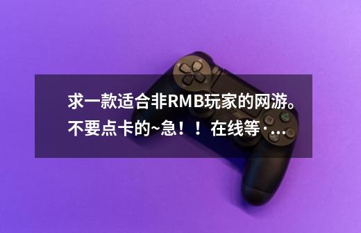 求一款适合非RMB玩家的网游。不要点卡的~急!!在线等·求高手指教-第1张-游戏信息-龙启网