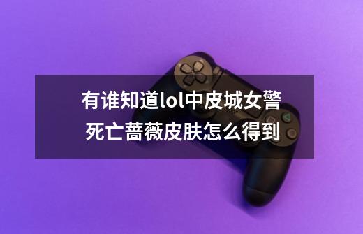 有谁知道lol中皮城女警 死亡蔷薇皮肤怎么得到-第1张-游戏信息-龙启网