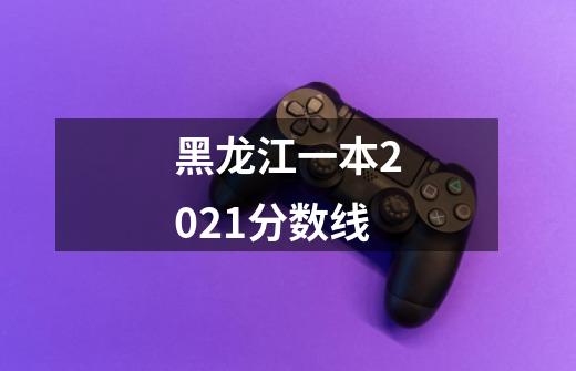黑龙江一本2021分数线-第1张-游戏信息-龙启网