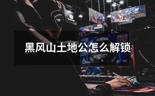 黑风山土地公怎么解锁-第1张-游戏信息-龙启网
