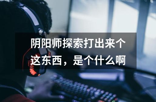 阴阳师探索打出来个这东西，是个什么啊-第1张-游戏信息-龙启网