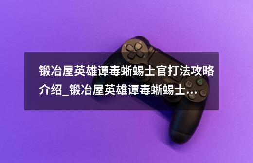锻冶屋英雄谭毒蜥蜴士官打法攻略介绍_锻冶屋英雄谭毒蜥蜴士官打法攻略是什么-第1张-游戏信息-龙启网