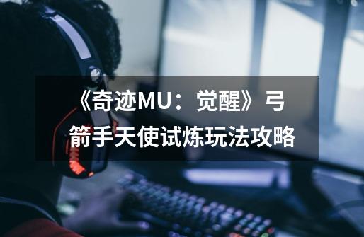 《奇迹MU:觉醒》弓箭手天使试炼玩法攻略-第1张-游戏信息-龙启网